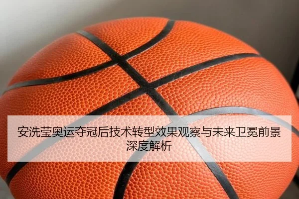 安洗莹奥运夺冠后技术转型效果观察与未来卫冕前景深度解析